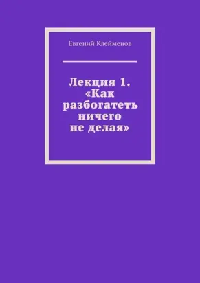 Лекция 1. «Как разбогатеть ничего не делая»