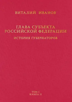 Глава субъекта Российской Федерации. История губернаторов. Том I. История. Книга II