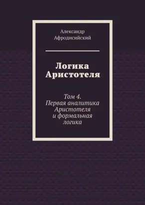 Логика Аристотеля. Том 4. Первая аналитика Аристотеля и формальная логика