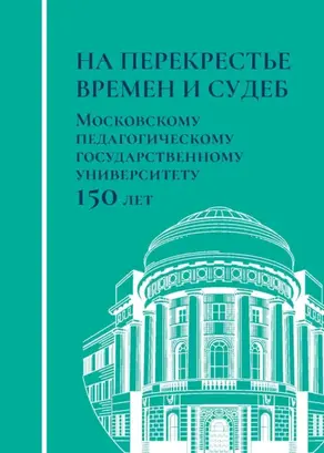 На перекрестье времен и судеб. Московскому педагогическому государственному университету 150 лет