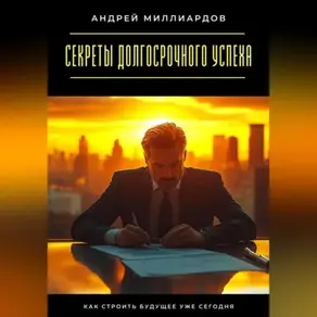 Секреты долгосрочного успеха. Как строить будущее уже сегодня