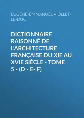 Dictionnaire raisonné de l'architecture française du XIe au XVIe siècle - Tome 5 - (D - E- F)