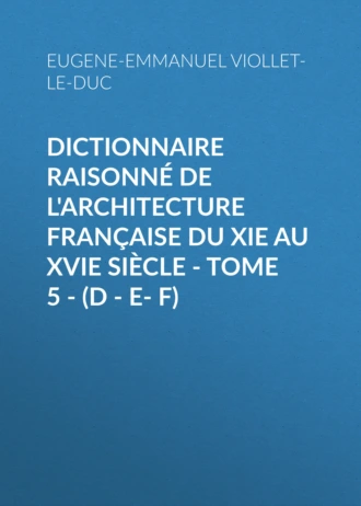 Dictionnaire raisonné de l'architecture française du XIe au XVIe siècle – Tome 5 – (D – E- F)