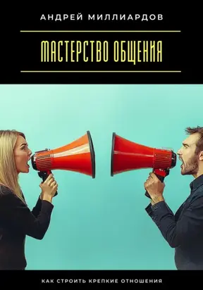 Мастерство общения. Как строить крепкие отношения