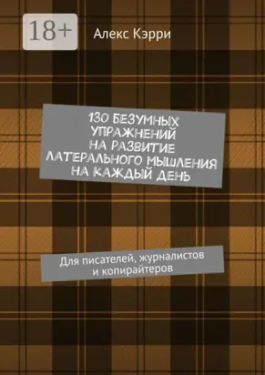 130 безумных упражнений на развитие латерального мышления на каждый день. Для писателей, журналистов и копирайтеров