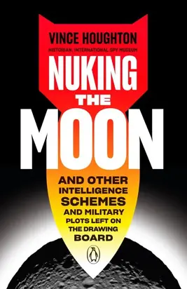 Nuking the Moon: And Other Intelligence Schemes and Military Plots Left on the Drawing Board