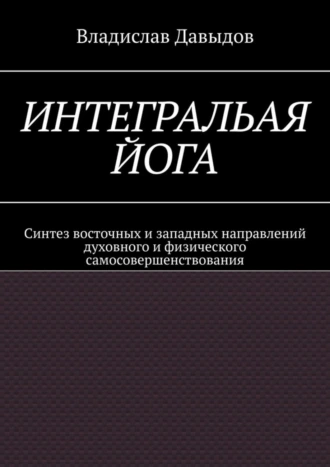 Интегральная йога. Синтез восточных и западных направлений духовного и физического самосовершенствования