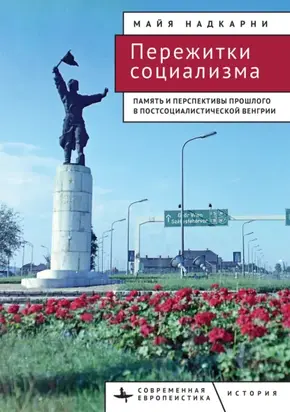 Пережитки социализма. Память и перспективы прошлого в постсоциалистической Венгрии