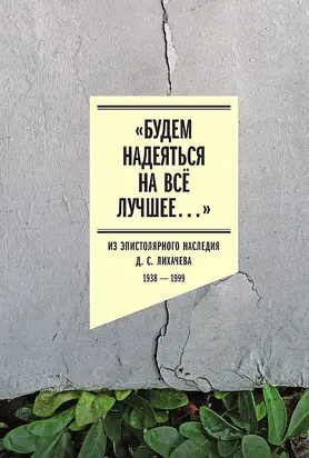 «Будем надеяться на всё лучшее…» Из эпистолярного наследия Д. С. Лихачева. 1938–1999