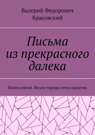 Письма из прекрасного далека. Книга пятая. Возле города семи палаток