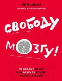 Свободу мозгу! [Что сковывает наш мозг и как вырвать его из тисков, в которых он оказался]