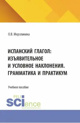 Испанский глагол: изъявительное и условное наклонения. Грамматика и практикум. (Бакалавриат, Специалитет). Учебное пособие.