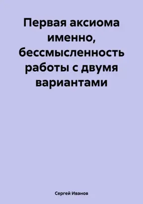 Первая аксиома именно, бессмысленность работы с двумя вариантами
