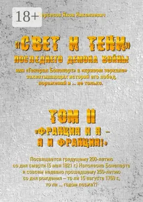 «Свет и Тени» Последнего Демона Войны, или «Генерал Бонапарт» в «кривом зеркале» захватывающих историй его побед, поражений и… не только. Том II. «Франция и я – Я и Франция!»
