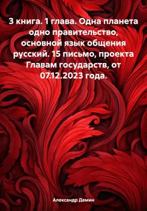 3 книга. 1 глава. Одна планета одно правительство, основной язык общения русский. 15 письмо, проекта Главам государств, от 07.12.2023 года