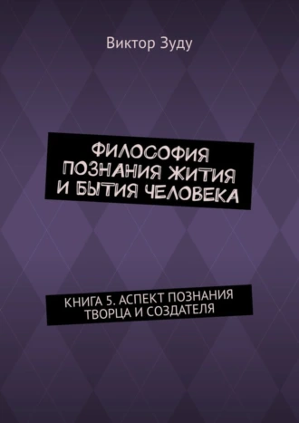 Философия познания жития и бытия человека. Книга 5. Аспект познания творца и создателя