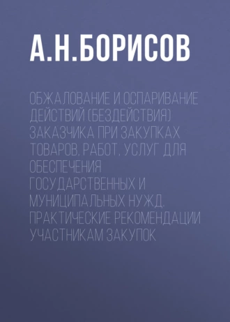 Обжалование и оспаривание действий (бездействия) заказчика при закупках товаров, работ, услуг для обеспечения государственных и муниципальных нужд. Практические рекомендации участникам закупок