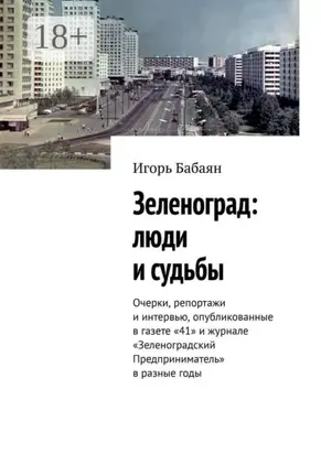 Зеленоград: люди и судьбы. Очерки, репортажи и интервью, опубликованные в газете «41» и журнале «Зеленоградский Предприниматель» в разные годы