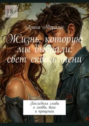 Жизнь, которую мы выбрали: свет сквозь тени. Последняя глава о любви, вине и прощении