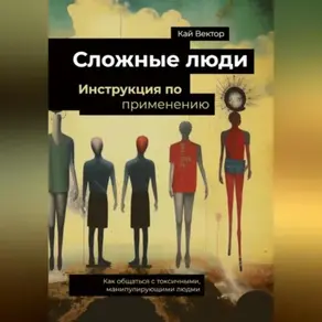 Сложные люди. Инструкция по применению. Как общаться с токсичными, манипулирующими людьми.