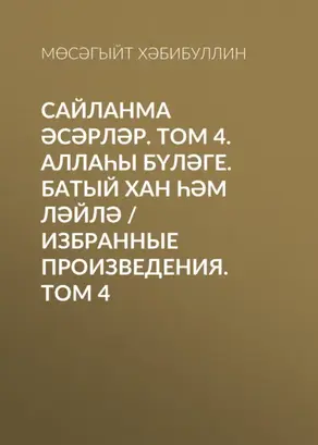 Сайланма әсәрләр. Том 4. Аллаһы бүләге. Батый хан һәм Ләйлә / Избранные произведения. Том 4