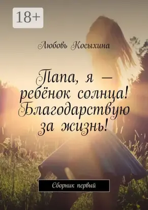 Папа, я – ребёнок солнца! Благодарствую за жизнь! Сборник первый