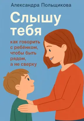 «Слышу тебя: как говорить с ребёнком, чтобы быть рядом, а не сверху»