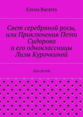 Свет серебряной росы, или Приключения Пети Сидорова и его одноклассницы Лизы Курочкиной. Для детей