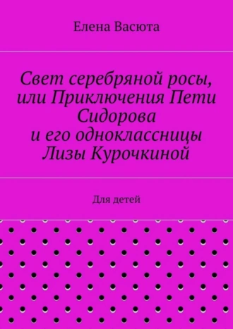 Свет серебряной росы, или Приключения Пети Сидорова и его одноклассницы Лизы Курочкиной. Для детей