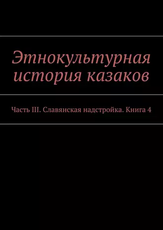 Этнокультурная история казаков. Часть III. Славянская надстройка. Книга 4