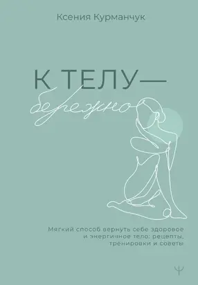 К телу – бережно. Мягкий способ вернуть себе здоровое и энергичное тело: рецепты, тренировки и советы