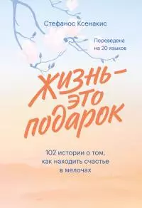 Жизнь - это подарок: 102 истории о том, как находить счастье в мелочах