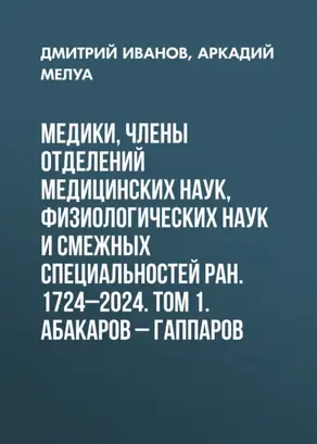 Медики, члены Отделений медицинских наук, физиологических наук и смежных специальностей РАН. 1724–2024. Том 1. Абакаров – Гаппаров