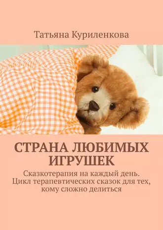 Страна любимых игрушек. Сказкотерапия на каждый день. Цикл терапевтических сказок для тех, кому сложно делиться