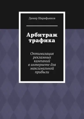 Арбитраж трафика. Оптимизация рекламных кампаний в интернете для максимальной прибыли