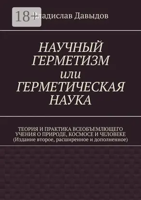 Научный герметизм, или герметическая наука. Теория и практика всеобъемлющего учения о Природе, Космосе и Человеке (Издание второе, расширенное и дополненное)