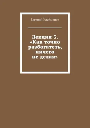 Лекция 3. «Как точно разбогатеть, ничего не делая»