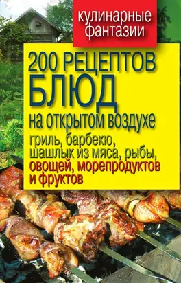 200 рецептов блюд на открытом воздух: гриль, барбекю, шашлык из мяса, рыбы, овощей, морепродуктов и фруктов