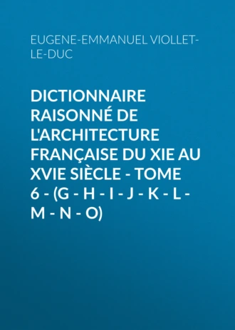 Dictionnaire raisonné de l'architecture française du XIe au XVIe siècle – Tome 6 – (G – H – I – J – K – L – M – N – O)