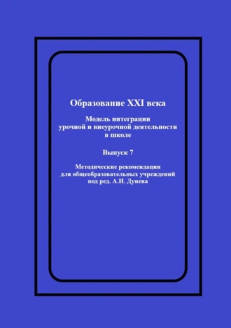 Образование XXI века: Модель интеграции урочной и внеурочной деятельности в школе. Методические рекомендации для общеобразовательных учреждений под ред. А.И. Дунева