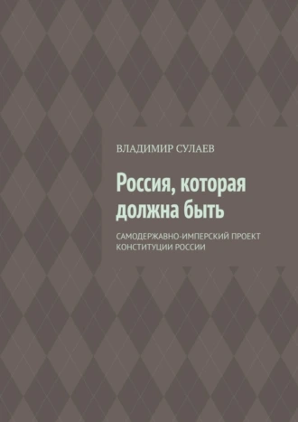 Россия, которая должна быть. Самодержавно-имперский проект Конституции России
