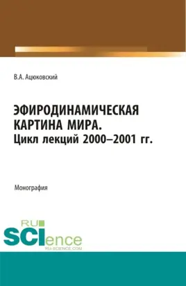 Эфиродинамическая картина мира. Цикл лекций 2000-2001 гг. (Аспирантура, Бакалавриат, Магистратура, Специалитет). Монография.