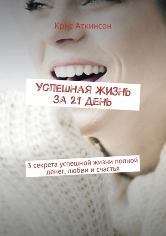 Успешная жизнь за 21 день. 3 секрета успешной жизни полной денег, любви и счастья