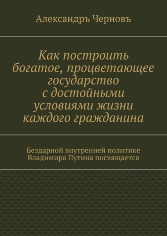Как построить богатое, процветающее государство с достойными условиями жизни каждого гражданина. Бездарной внутренней политике Владимира Путина посвящается