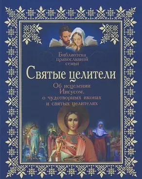 Святые целители. Об исцелениях Иисусом Христом, о чудотворных иконах и святых целителях
