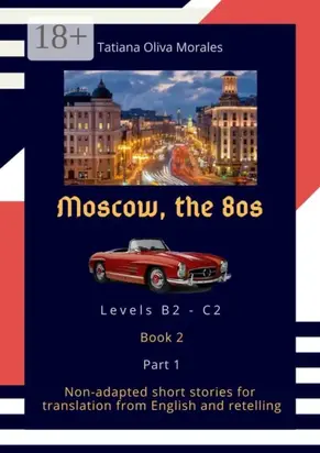 Moscow, the 80s. Non-adapted short stories for translation from English and retelling. Levels B2—C2. Book 2. Part 1