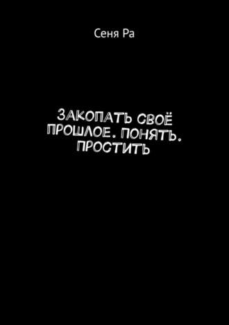 Закопать своё прошлое. Понять. Простить