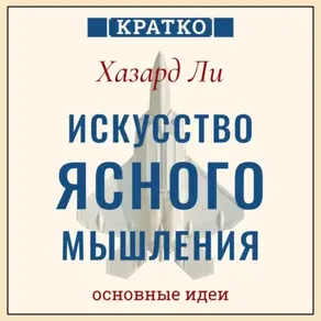 Искусство ясного мышления: правила пилота истребителя для принятия сложных решений. Хазард Ли. Кратко