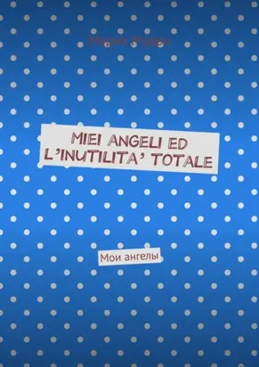 Miei angeli ed l’inutilita’ totale. Мои ангелы