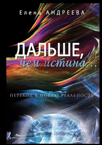 Дальше, чем истина… Переход в новую реальность. О просветлении просто и доступно